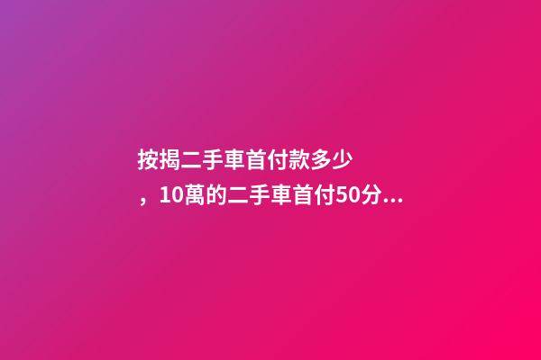 按揭二手車首付款多少，10萬的二手車首付50分36期每月還多少